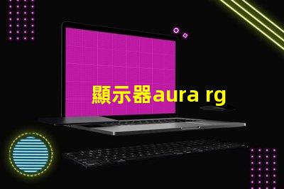 顯示器aura rgb什么意思 顯示器rgb百分百什么意思